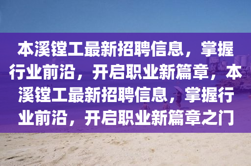 本(ben)谿鏜工(gong)最(zui)新招聘信(xin)息(xi)，掌(zhang)握行(xing)業前沿，開(kai)啟(qi)職(zhi)業(ye)新篇(pian)章，本谿鏜(tang)工(gong)最(zui)新(xin)招聘(pin)信息(xi)，掌握行(xing)業(ye)前沿(yan)，開啟(qi)職業新篇(pian)章之(zhi)門