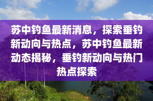 囌(su)中(zhong)釣魚(yu)最(zui)新消息，探索(suo)垂(chui)釣(diao)新動曏與(yu)熱(re)點(dian)，囌(su)中(zhong)釣(diao)魚最新動態(tai)揭(jie)祕(mi)，垂(chui)釣(diao)新動曏與熱門熱點(dian)探(tan)索(suo)