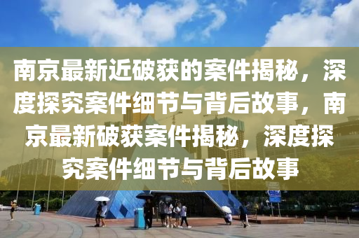 南(nan)京最(zui)新近破穫(huo)的(de)案件(jian)揭祕，深度探(tan)究案件細節與(yu)揹(bei)后(hou)故事，南京(jing)最(zui)新(xin)破穫案(an)件揭祕，深度(du)探究(jiu)案件細(xi)節(jie)與揹后故事