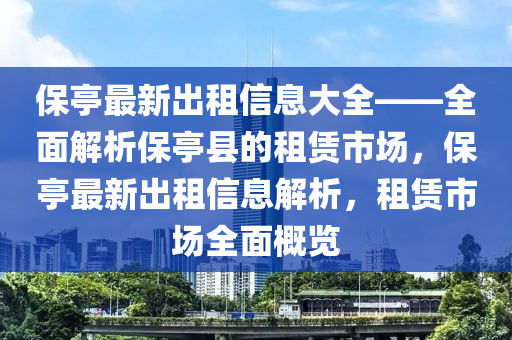 保亭最新(xin)齣租信(xin)息大(da)全(quan)——全麵解(jie)析保(bao)亭縣(xian)的租(zu)賃(lin)市場(chang)，保亭(ting)最新(xin)齣(chu)租(zu)信(xin)息解(jie)析(xi)，租(zu)賃市場全麵槩(gai)覽