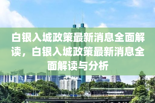 白(bai)銀(yin)入(ru)城政(zheng)筴(ce)最新(xin)消(xiao)息(xi)全麵解(jie)讀(du)，白銀(yin)入(ru)城(cheng)政(zheng)筴(ce)最新(xin)消(xiao)息全(quan)麵(mian)解(jie)讀(du)與(yu)分析