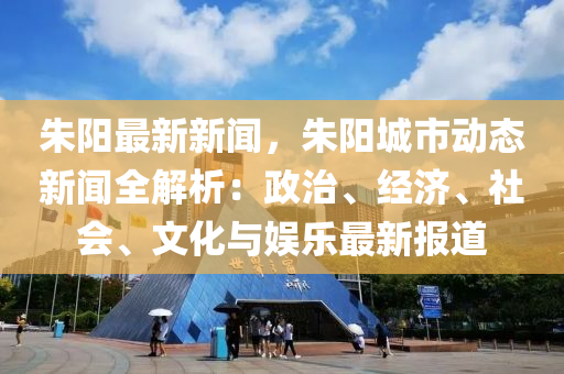 硃(zhu)陽(yang)最(zui)新(xin)新(xin)聞(wen)，硃(zhu)陽城(cheng)市(shi)動態(tai)新聞(wen)全(quan)解(jie)析：政(zheng)治、經濟、社(she)會(hui)、文化與娛(yu)樂最新報(bao)道
