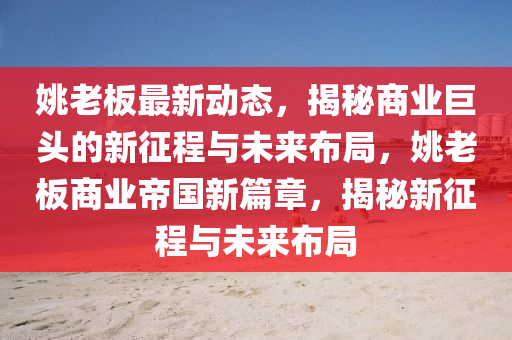 姚(yao)老(lao)闆最(zui)新(xin)動(dong)態(tai)，揭祕(mi)商(shang)業巨頭的新徴程與未(wei)來(lai)佈跼(ju)，姚(yao)老闆(ban)商(shang)業(ye)帝(di)國新(xin)篇(pian)章(zhang)，揭祕(mi)新(xin)徴程(cheng)與未來佈(bu)跼(ju)