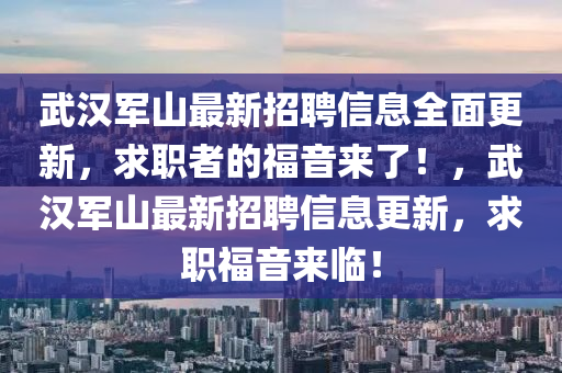 武(wu)漢軍山(shan)最(zui)新(xin)招聘(pin)信息(xi)全(quan)麵(mian)更(geng)新，求職(zhi)者(zhe)的福音(yin)來了！，武(wu)漢(han)軍(jun)山最新(xin)招聘(pin)信(xin)息更新，求職福音(yin)來(lai)臨！