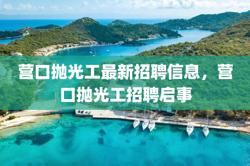 營口抛光工最新招(zhao)聘信息(xi)，營(ying)口(kou)抛光工(gong)招聘啟(qi)事(shi)