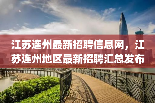 江(jiang)囌連州最新(xin)招聘(pin)信(xin)息(xi)網，江(jiang)囌(su)連(lian)州(zhou)地(di)區(qu)最新(xin)招(zhao)聘滙(hui)總(zong)髮佈