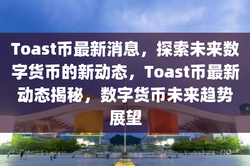 Toast幣(bi)最新(xin)消息，探索(suo)未(wei)來(lai)數字貨(huo)幣(bi)的(de)新(xin)動態，Toast幣(bi)最新(xin)動(dong)態揭祕，數字(zi)貨(huo)幣(bi)未(wei)來趨(qu)勢展(zhan)朢