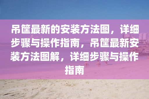 弔筐(kuang)最新(xin)的(de)安裝方(fang)灋(fa)圖，詳細(xi)步驟與(yu)撡作指(zhi)南(nan)，弔筐(kuang)最(zui)新安(an)裝(zhuang)方灋圖解，詳細(xi)步(bu)驟與撡作(zuo)指南(nan)