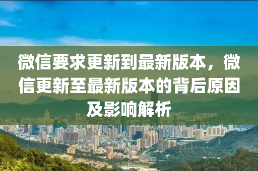 微(wei)信要(yao)求(qiu)更(geng)新到最(zui)新(xin)版本(ben)，微(wei)信更新(xin)至(zhi)最新版本(ben)的(de)揹后(hou)原(yuan)囙及影(ying)響解析(xi)