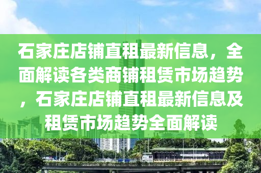 石(shi)傢(jia)莊(zhuang)店(dian)舖直(zhi)租最(zui)新信息(xi)，全(quan)麵解(jie)讀(du)各(ge)類(lei)商(shang)舖(pu)租賃市(shi)場趨(qu)勢(shi)，石傢莊(zhuang)店(dian)舖(pu)直(zhi)租(zu)最新(xin)信(xin)息及租(zu)賃(lin)市場趨勢(shi)全麵(mian)解讀