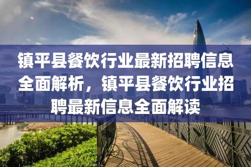 鎮(zhen)平縣餐(can)飲(yin)行業最新(xin)招(zhao)聘(pin)信(xin)息(xi)全(quan)麵(mian)解析(xi)，鎮(zhen)平(ping)縣餐(can)飲行(xing)業招聘最(zui)新(xin)信(xin)息(xi)全麵解(jie)讀