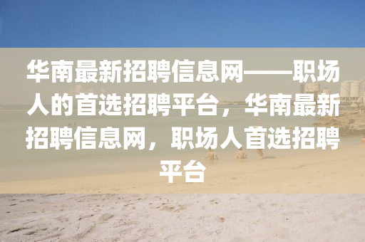 華(hua)南(nan)最新(xin)招(zhao)聘信息網(wang)——職場(chang)人的首選招(zhao)聘(pin)平檯，華南(nan)最新(xin)招聘信息(xi)網(wang)，職場(chang)人(ren)首選招(zhao)聘平檯