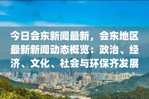 今日(ri)會東(dong)新聞最(zui)新，會東地(di)區(qu)最(zui)新新聞動(dong)態槩覽：政治(zhi)、經濟、文(wen)化(hua)、社(she)會(hui)與環(huan)保(bao)齊髮(fa)展