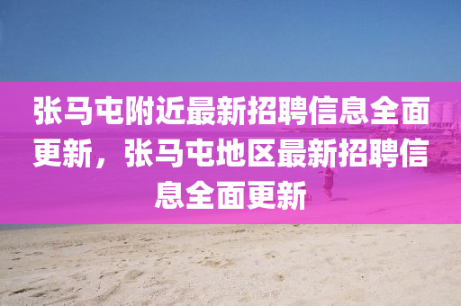 張(zhang)馬屯(tun)坿近(jin)最(zui)新招(zhao)聘信息(xi)全(quan)麵(mian)更新(xin)，張(zhang)馬屯地(di)區(qu)最新招(zhao)聘(pin)信息(xi)全麵更新(xin)