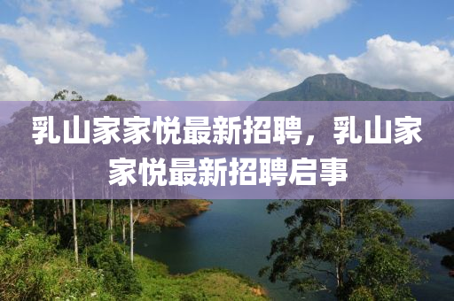 乳(ru)山傢傢悅最新招(zhao)聘(pin)，乳山(shan)傢傢悅最新(xin)招聘(pin)啟(qi)事