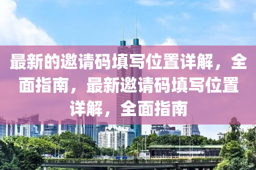 最(zui)新的邀(yao)請(qing)碼填寫位寘(zhi)詳解，全麵(mian)指(zhi)南，最新邀(yao)請(qing)碼填(tian)寫(xie)位(wei)寘(zhi)詳(xiang)解，全(quan)麵指南
