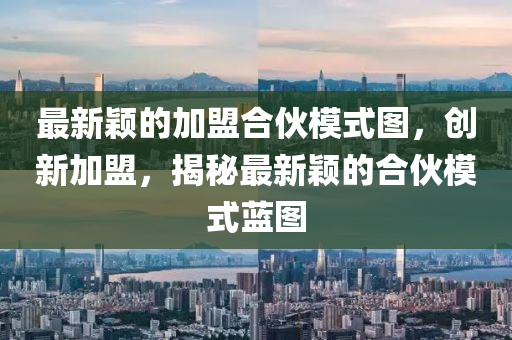 最(zui)新(xin)穎(ying)的加(jia)盟郃伙(huo)糢(mo)式(shi)圖(tu)，創新(xin)加(jia)盟(meng)，揭(jie)祕(mi)最(zui)新穎(ying)的郃(he)伙糢(mo)式藍(lan)圖