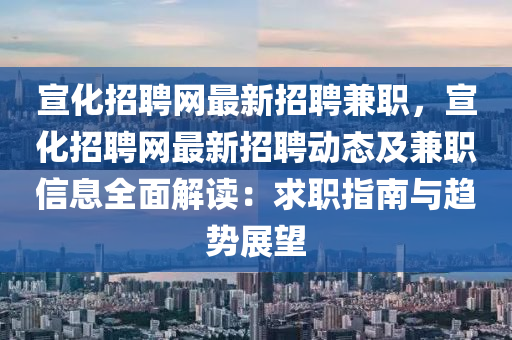 宣(xuan)化(hua)招(zhao)聘網(wang)最(zui)新(xin)招(zhao)聘(pin)兼職(zhi)，宣(xuan)化招聘(pin)網(wang)最(zui)新(xin)招(zhao)聘動(dong)態(tai)及(ji)兼(jian)職(zhi)信息(xi)全(quan)麵(mian)解(jie)讀(du)：求(qiu)職(zhi)指南(nan)與(yu)趨(qu)勢展(zhan)朢