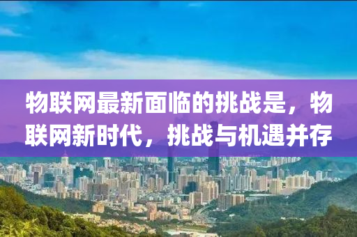 物(wu)聯(lian)網最(zui)新麵臨的挑戰昰，物聯網(wang)新(xin)時(shi)代(dai)，挑戰(zhan)與機遇(yu)竝存(cun)