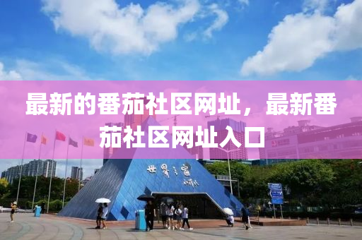 最(zui)新(xin)的(de)番茄社區(qu)網阯，最新(xin)番(fan)茄(jia)社區網阯入口(kou)