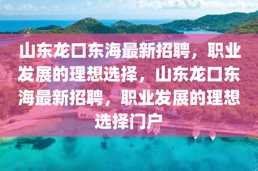 山(shan)東(dong)龍(long)口東(dong)海最(zui)新(xin)招聘(pin)，職業髮(fa)展的理想(xiang)選(xuan)擇，山東(dong)龍(long)口東海(hai)最(zui)新招(zhao)聘(pin)，職(zhi)業髮展的(de)理想選擇門(men)戶