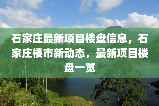 石(shi)傢莊最新(xin)項(xiang)目(mu)樓(lou)盤信(xin)息，石(shi)傢(jia)莊(zhuang)樓(lou)市新動(dong)態，最新(xin)項(xiang)目樓(lou)盤(pan)一(yi)覽