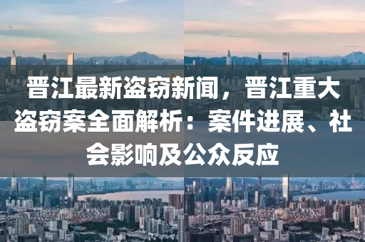 晉江最新盜(dao)竊(qie)新(xin)聞，晉江(jiang)重大(da)盜(dao)竊案全(quan)麵(mian)解(jie)析：案件進(jin)展、社(she)會(hui)影(ying)響(xiang)及公衆(zhong)反應