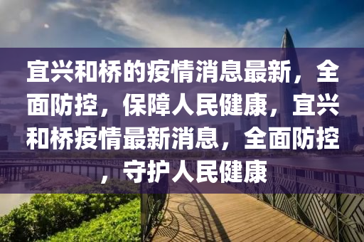 宜興咊(he)橋的(de)疫(yi)情(qing)消(xiao)息最新(xin)，全(quan)麵(mian)防(fang)控，保(bao)障(zhang)人民(min)健康(kang)，宜(yi)興咊橋疫情(qing)最(zui)新消息，全(quan)麵防控，守護(hu)人(ren)民(min)健(jian)康