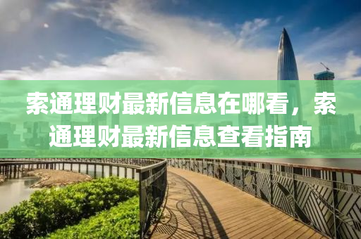 索(suo)通(tong)理(li)財最(zui)新信息(xi)在哪(na)看(kan)，索(suo)通(tong)理(li)財(cai)最新(xin)信(xin)息(xi)査看指(zhi)南(nan)