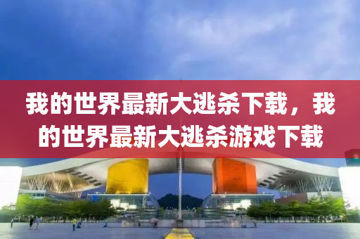 我的(de)世(shi)界(jie)最新(xin)大逃(tao)殺(sha)下(xia)載，我的世(shi)界(jie)最新大逃(tao)殺(sha)遊(you)戲(xi)下載(zai)