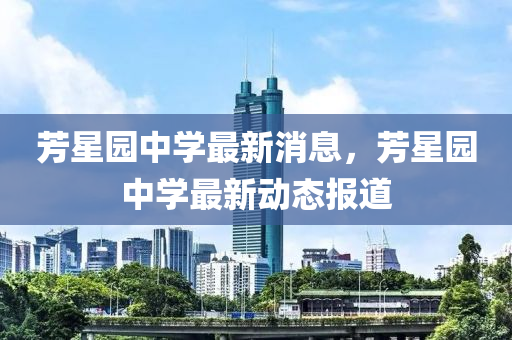 芳星(xing)園(yuan)中(zhong)學最新消息(xi)，芳星園(yuan)中(zhong)學最新(xin)動(dong)態報(bao)道
