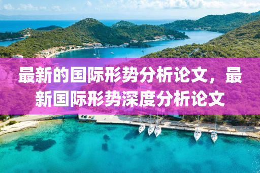 最(zui)新的(de)國際形勢分析(xi)論文，最新(xin)國(guo)際(ji)形(xing)勢(shi)深(shen)度(du)分析論文