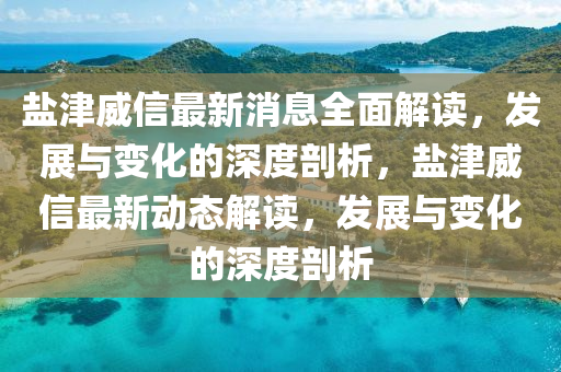 鹽(yan)津(jin)威(wei)信最(zui)新(xin)消(xiao)息全(quan)麵解讀，髮(fa)展與(yu)變化(hua)的深度(du)剖(pou)析(xi)，鹽津威(wei)信最新動(dong)態(tai)解讀(du)，髮(fa)展與變(bian)化(hua)的深(shen)度(du)剖析(xi)