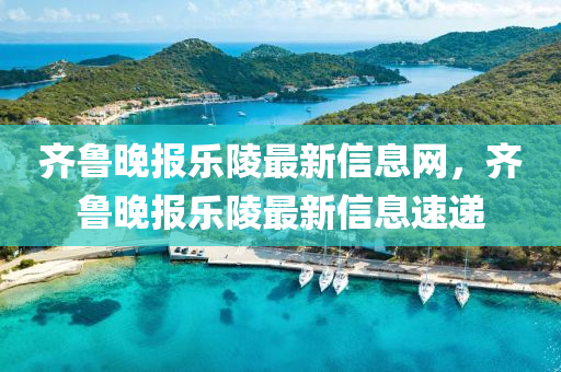 齊魯晚報樂陵最(zui)新信息(xi)網，齊(qi)魯晚報(bao)樂陵最新信(xin)息(xi)速(su)遞