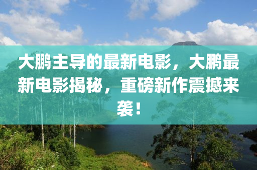 大(da)鵬主導的(de)最(zui)新電(dian)影，大鵬最新電(dian)影(ying)揭祕，重(zhong)磅(bang)新作震撼(han)來(lai)襲(xi)！