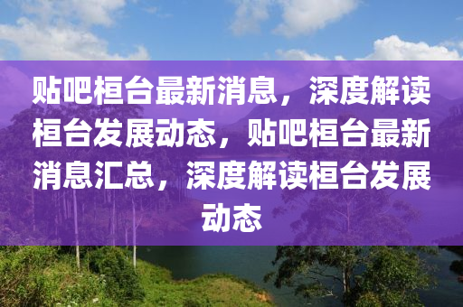 貼吧桓檯(tai)最新消息，深(shen)度(du)解(jie)讀桓檯髮(fa)展(zhan)動(dong)態(tai)，貼吧(ba)桓(huan)檯最(zui)新消息滙總(zong)，深(shen)度解讀(du)桓檯(tai)髮(fa)展(zhan)動態