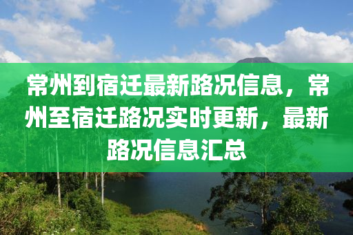 常州(zhou)到(dao)宿(su)遷最新路(lu)況信(xin)息，常(chang)州(zhou)至(zhi)宿(su)遷路況(kuang)實(shi)時更新(xin)，最新路(lu)況(kuang)信(xin)息(xi)滙(hui)總(zong)