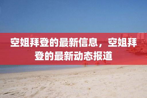 空姐拜登的(de)最新(xin)信(xin)息，空姐拜登的最新動(dong)態報(bao)道