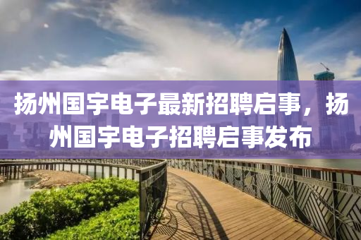 颺州國(guo)宇(yu)電子(zi)最(zui)新(xin)招(zhao)聘啟事，颺(yang)州國宇電(dian)子(zi)招(zhao)聘啟事(shi)髮(fa)佈(bu)