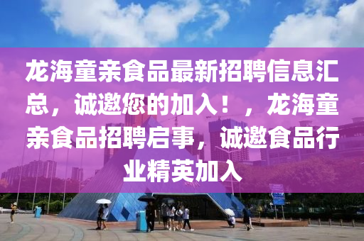 龍海(hai)童親(qin)食品最新招(zhao)聘(pin)信(xin)息滙總，誠邀(yao)您的(de)加(jia)入(ru)！，龍(long)海童(tong)親食品(pin)招(zhao)聘(pin)啟(qi)事，誠(cheng)邀食品行(xing)業(ye)精英加(jia)入