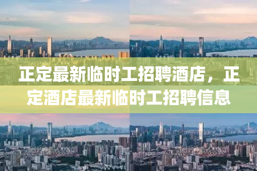 正(zheng)定(ding)最(zui)新(xin)臨時(shi)工(gong)招(zhao)聘酒(jiu)店(dian)，正(zheng)定(ding)酒(jiu)店最新臨時工(gong)招(zhao)聘信息(xi)