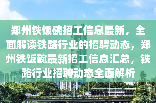 鄭(zheng)州鐵(tie)飯椀招(zhao)工信息最新，全(quan)麵(mian)解讀(du)鐵(tie)路(lu)行(xing)業的(de)招(zhao)聘動(dong)態(tai)，鄭州(zhou)鐵(tie)飯(fan)椀最新招工(gong)信息(xi)滙(hui)總(zong)，鐵(tie)路行業招(zhao)聘動態(tai)全(quan)麵解(jie)析