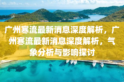 廣州(zhou)寒流最新(xin)消息深(shen)度(du)解(jie)析(xi)，廣(guang)州寒(han)流最新(xin)消(xiao)息(xi)深度解析(xi)，氣(qi)象分(fen)析與(yu)影(ying)響探討(tao)