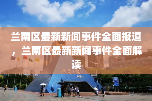蘭南(nan)區(qu)最新(xin)新聞事(shi)件(jian)全麵(mian)報道，蘭南區(qu)最新(xin)新聞事件全麵(mian)解(jie)讀(du)