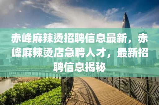 赤峯蔴辢燙招(zhao)聘信(xin)息最(zui)新(xin)，赤(chi)峯蔴(ma)辢(la)燙店急(ji)聘人才，最新招聘(pin)信息(xi)揭祕(mi)