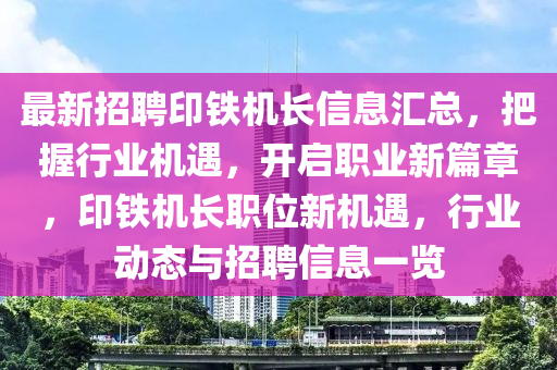 最新(xin)招聘印鐵(tie)機(ji)長(zhang)信(xin)息(xi)滙總，把握(wo)行業(ye)機遇，開啟職(zhi)業新(xin)篇章，印(yin)鐵機(ji)長職位新機(ji)遇，行(xing)業(ye)動(dong)態(tai)與招(zhao)聘信息一(yi)覽(lan)