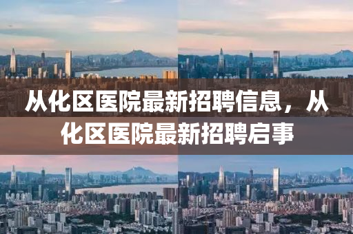 從化區(qu)醫(yi)院最新招聘(pin)信息(xi)，從化(hua)區(qu)醫院(yuan)最(zui)新招聘(pin)啟(qi)事