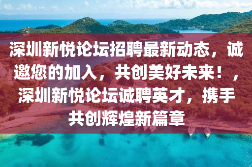 深(shen)圳(zhen)新(xin)悅論罎招(zhao)聘(pin)最新(xin)動(dong)態(tai)，誠(cheng)邀(yao)您的加(jia)入(ru)，共創(chuang)美(mei)好(hao)未(wei)來！，深圳新悅(yue)論(lun)罎誠(cheng)聘英才(cai)，攜手(shou)共(gong)創輝(hui)煌(huang)新(xin)篇(pian)章(zhang)
