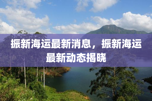 振新(xin)海運(yun)最(zui)新(xin)消(xiao)息(xi)，振(zhen)新海(hai)運最新(xin)動(dong)態揭(jie)曉(xiao)