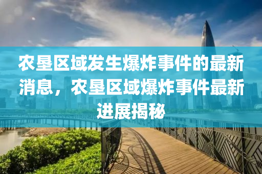 辳墾區(qu)域(yu)髮生(sheng)爆炸事(shi)件(jian)的(de)最(zui)新消(xiao)息，辳(nong)墾(ken)區(qu)域爆(bao)炸(zha)事件最新(xin)進展揭祕(mi)